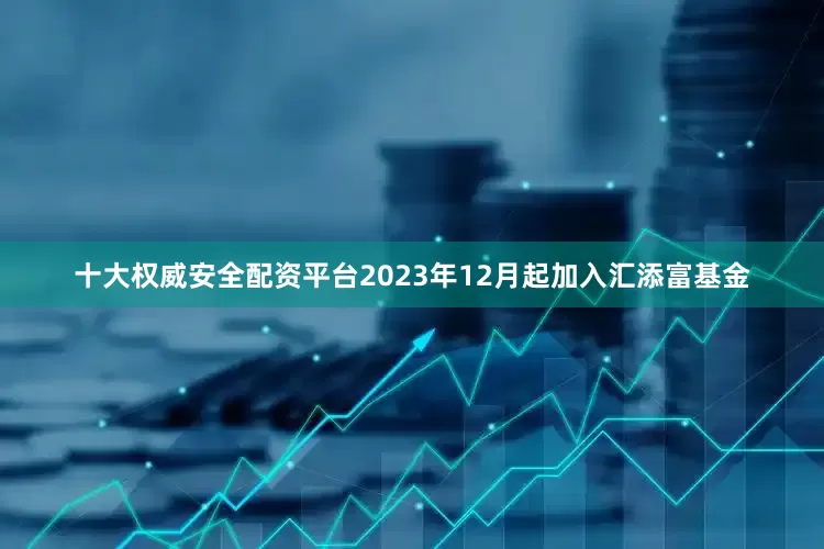 十大权威安全配资平台2023年12月起加入汇添富基金