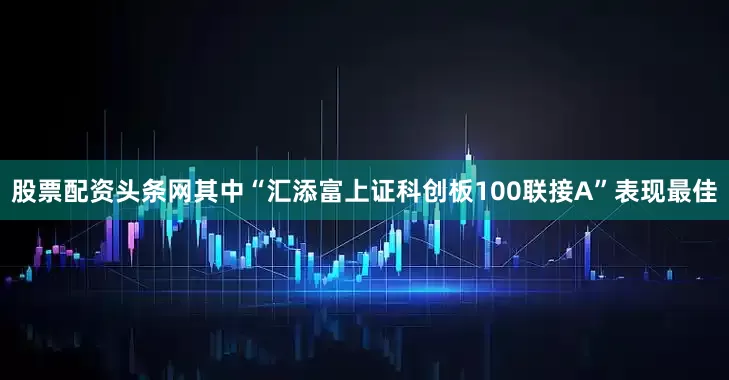股票配资头条网其中“汇添富上证科创板100联接A”表现最佳
