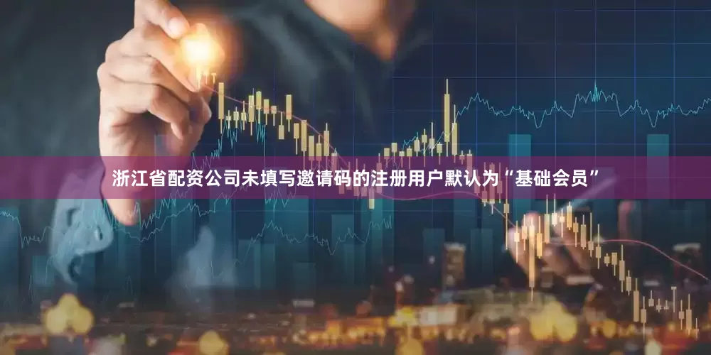 浙江省配资公司未填写邀请码的注册用户默认为“基础会员”