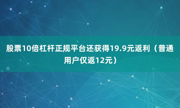 股票10倍杠杆正规平台还获得19.9元返利（普通用户仅返12元）