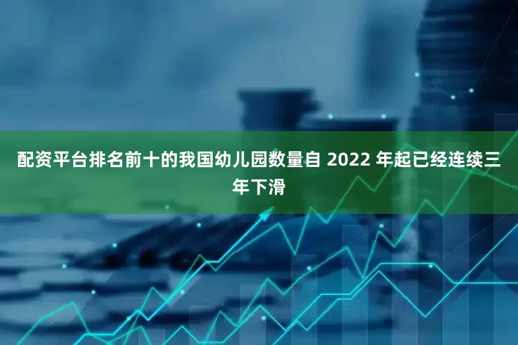 配资平台排名前十的我国幼儿园数量自 2022 年起已经连续三年下滑