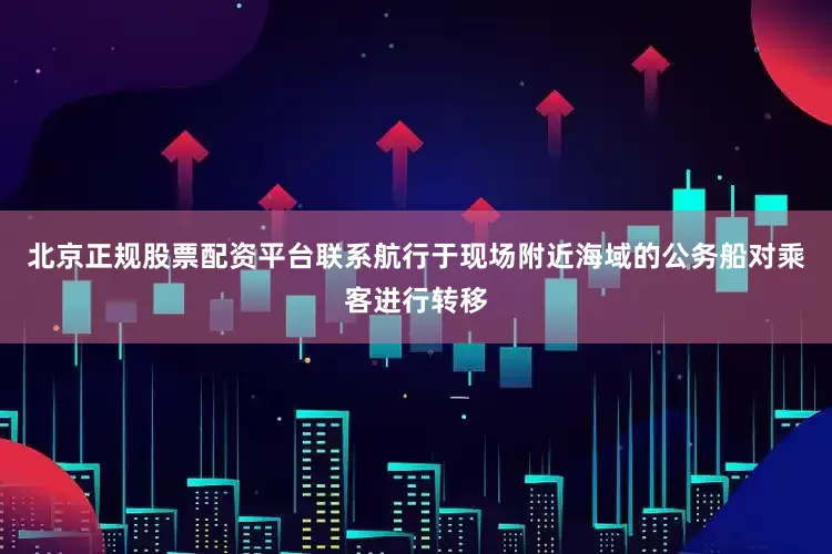 北京正规股票配资平台联系航行于现场附近海域的公务船对乘客进行转移