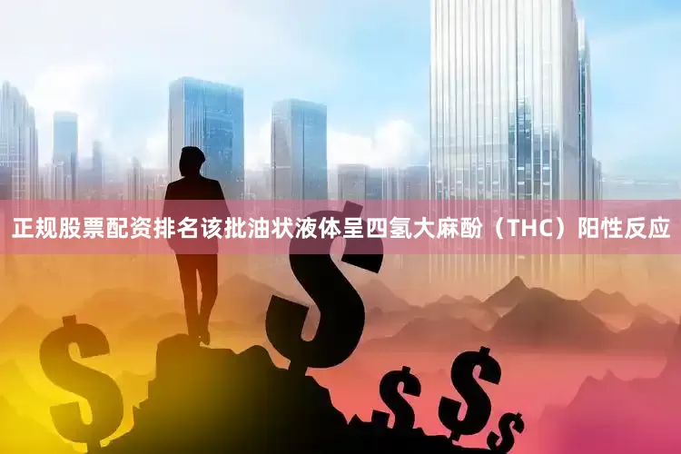 正规股票配资排名该批油状液体呈四氢大麻酚（THC）阳性反应