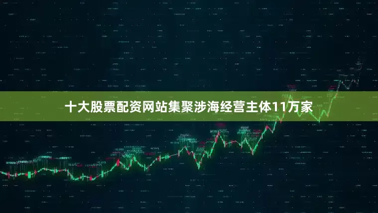 十大股票配资网站集聚涉海经营主体11万家