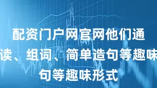 配资门户网官网他们通过认读、组词、简单造句等趣味形式