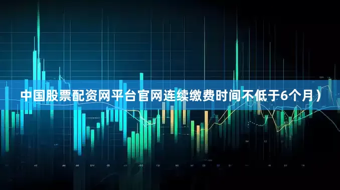 中国股票配资网平台官网连续缴费时间不低于6个月）