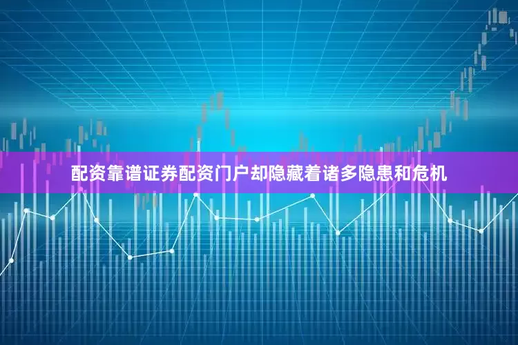 配资靠谱证券配资门户却隐藏着诸多隐患和危机