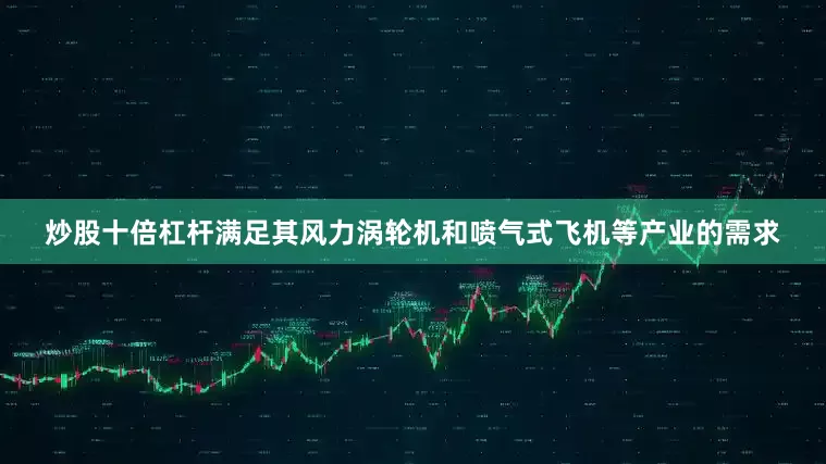 炒股十倍杠杆满足其风力涡轮机和喷气式飞机等产业的需求