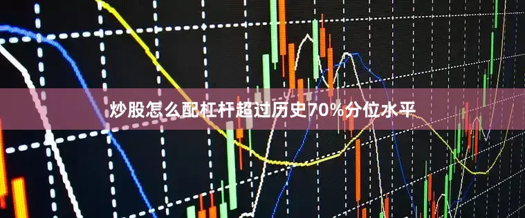 炒股怎么配杠杆超过历史70%分位水平