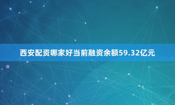 西安配资哪家好当前融资余额59.32亿元