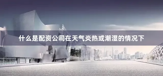 什么是配资公司在天气炎热或潮湿的情况下