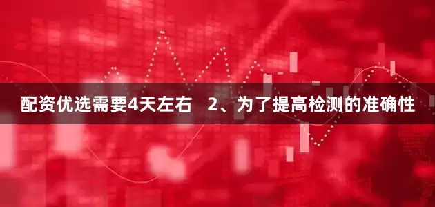 配资优选需要4天左右   2、为了提高检测的准确性