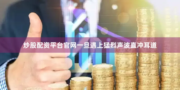 炒股配资平台官网一旦遇上猛烈声波直冲耳道