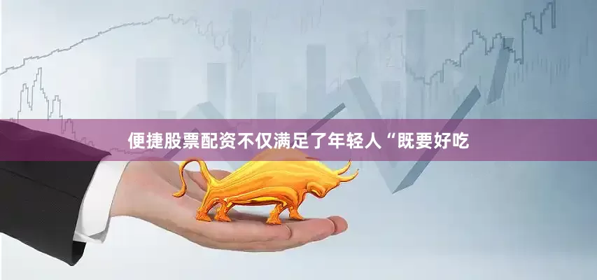 便捷股票配资不仅满足了年轻人“既要好吃