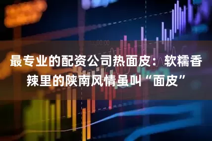 最专业的配资公司热面皮：软糯香辣里的陕南风情虽叫“面皮”
