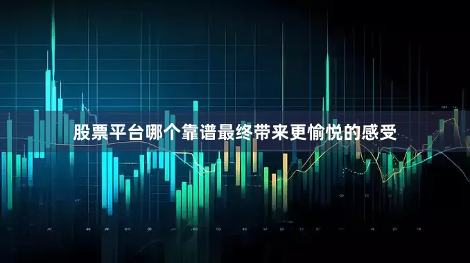 股票平台哪个靠谱最终带来更愉悦的感受