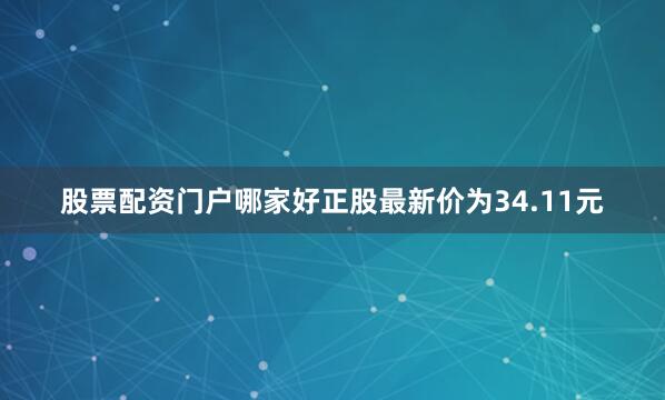股票配资门户哪家好正股最新价为34.11元