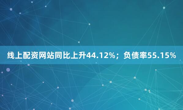 线上配资网站同比上升44.12%；负债率55.15%