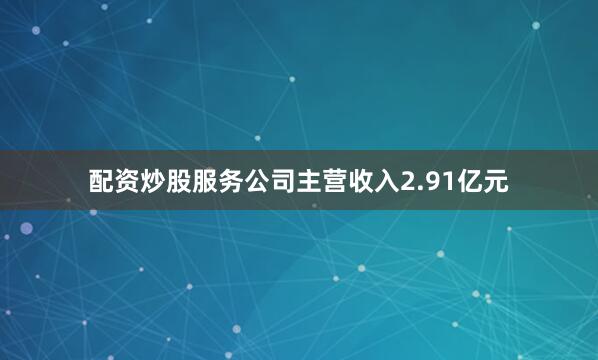 配资炒股服务公司主营收入2.91亿元
