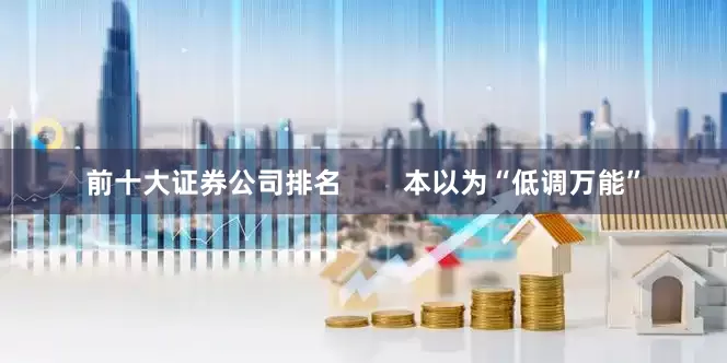 前十大证券公司排名        本以为“低调万能”