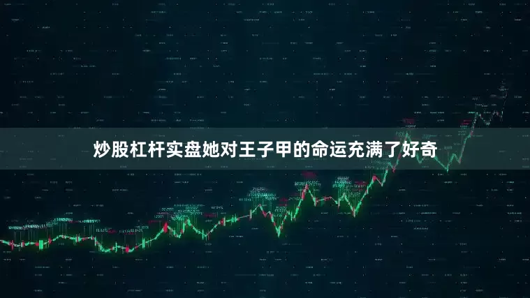 炒股杠杆实盘她对王子甲的命运充满了好奇