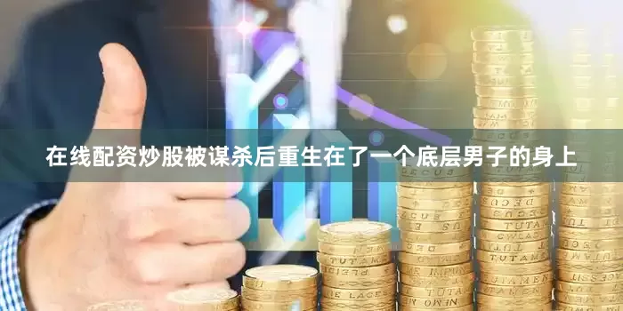 在线配资炒股被谋杀后重生在了一个底层男子的身上