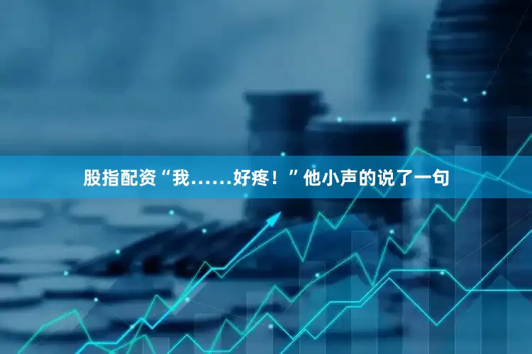 股指配资“我……好疼！”他小声的说了一句
