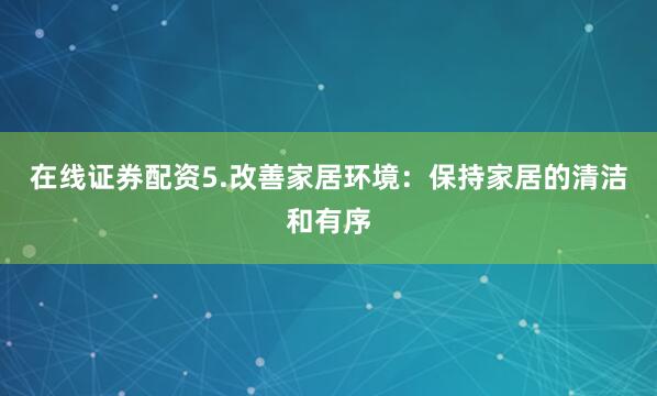 在线证券配资5.改善家居环境：保持家居的清洁和有序