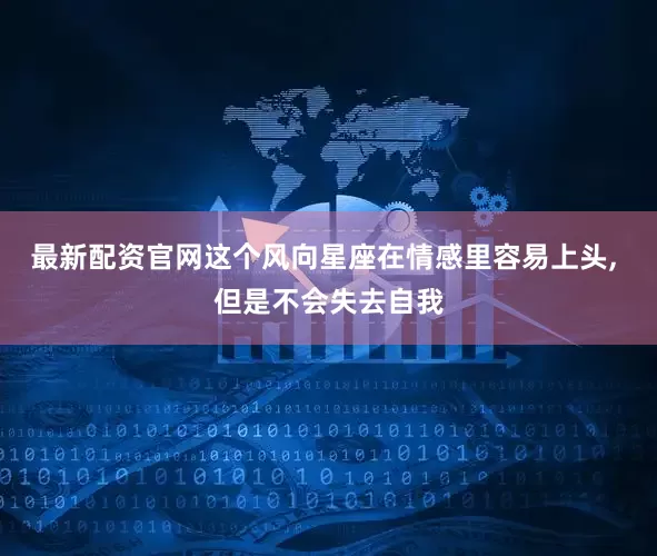 最新配资官网这个风向星座在情感里容易上头, 但是不会失去自我