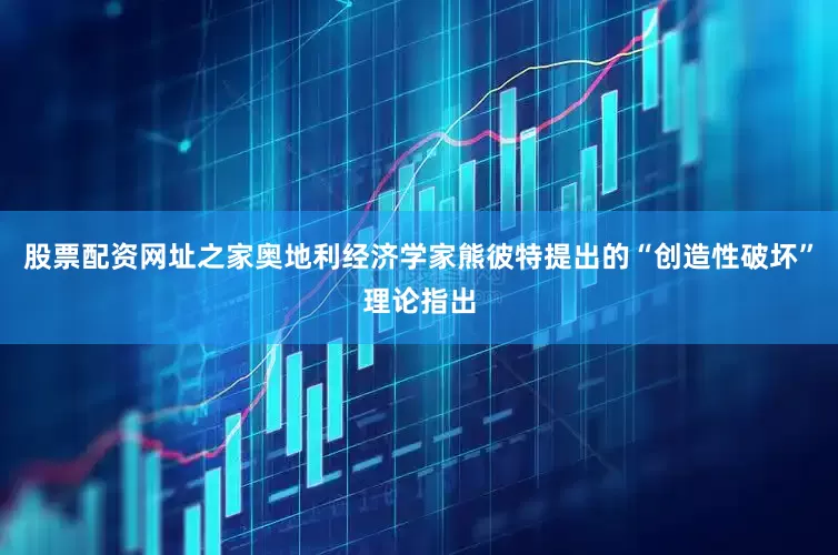 股票配资网址之家奥地利经济学家熊彼特提出的“创造性破坏”理论指出