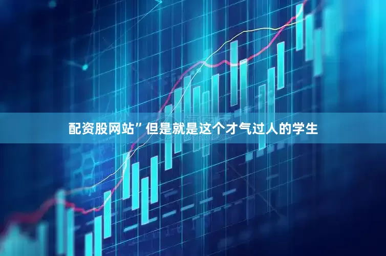 配资股网站”但是就是这个才气过人的学生