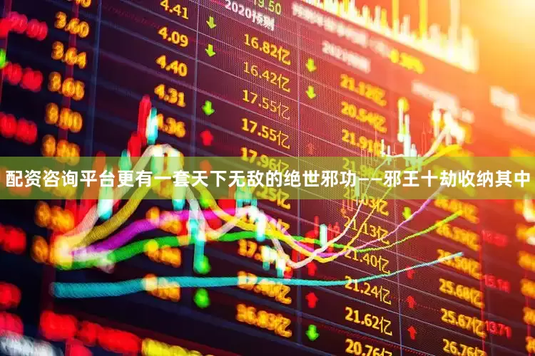 配资咨询平台更有一套天下无敌的绝世邪功——邪王十劫收纳其中