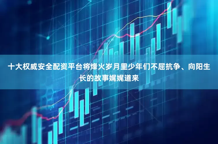 十大权威安全配资平台将烽火岁月里少年们不屈抗争、向阳生长的故事娓娓道来