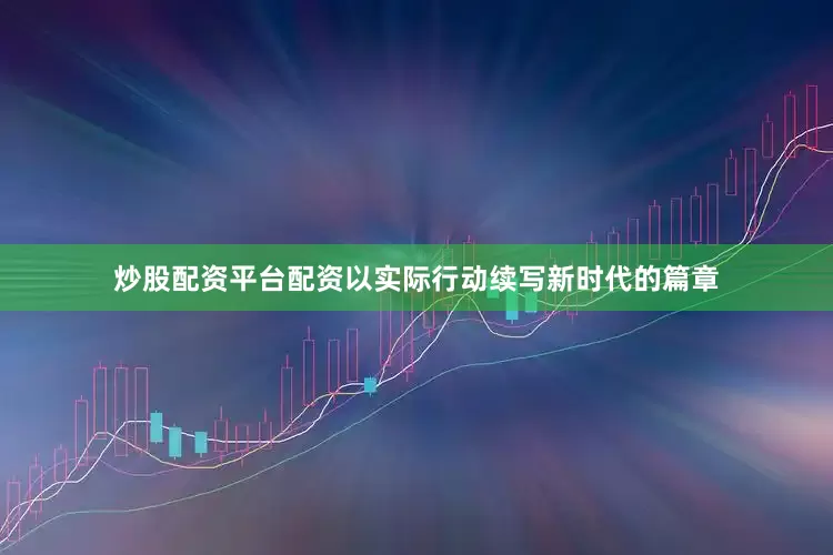炒股配资平台配资以实际行动续写新时代的篇章