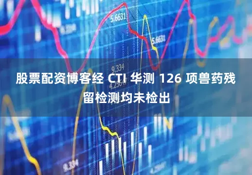 股票配资博客经 CTI 华测 126 项兽药残留检测均未检出