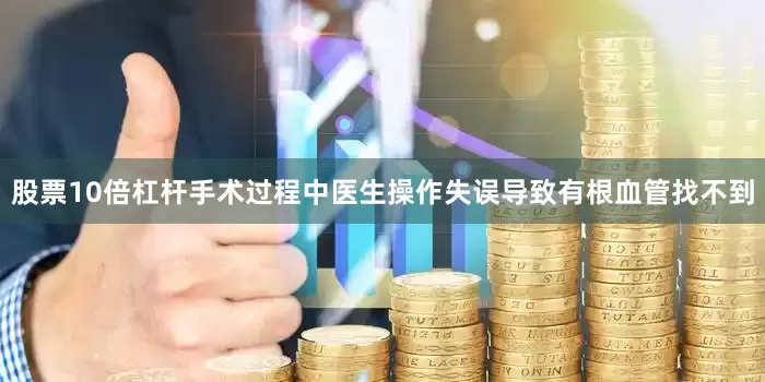 股票10倍杠杆手术过程中医生操作失误导致有根血管找不到