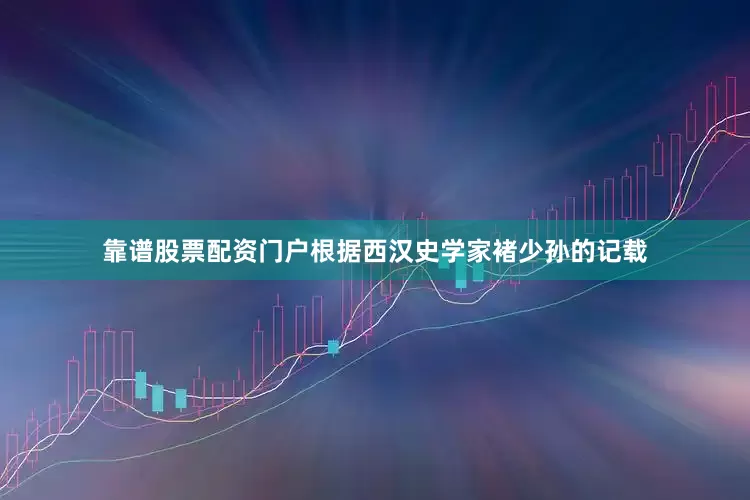 靠谱股票配资门户根据西汉史学家褚少孙的记载