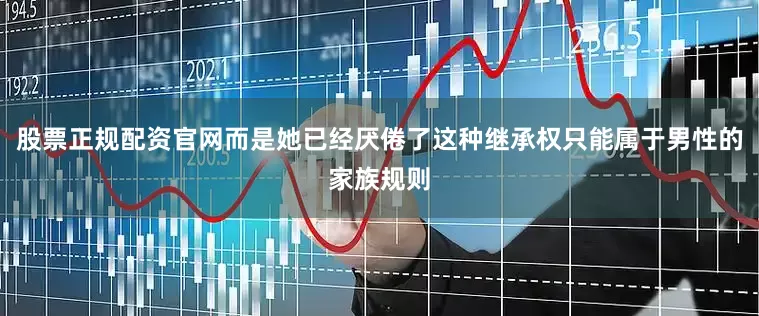 股票正规配资官网而是她已经厌倦了这种继承权只能属于男性的家族规则