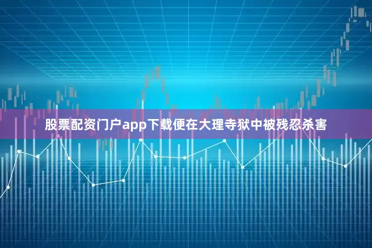 股票配资门户app下载便在大理寺狱中被残忍杀害