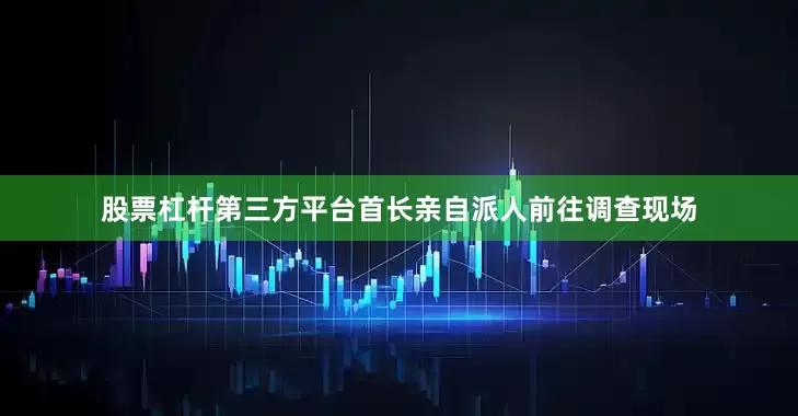 股票杠杆第三方平台首长亲自派人前往调查现场
