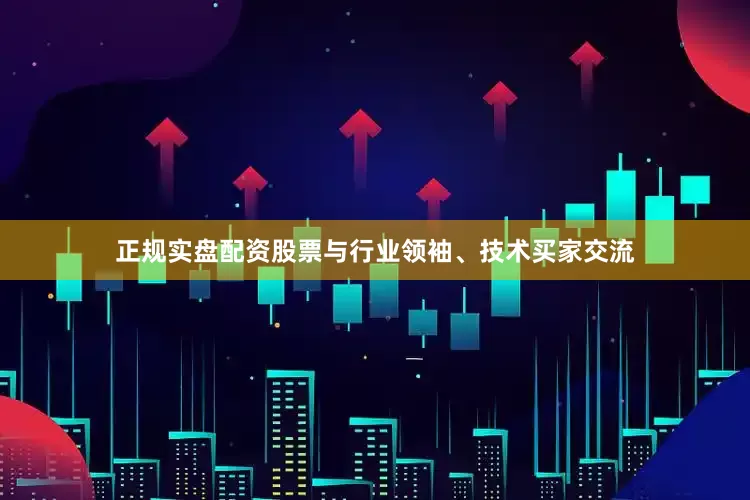 正规实盘配资股票与行业领袖、技术买家交流