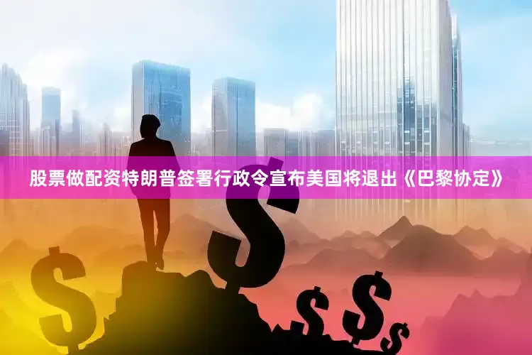 股票做配资特朗普签署行政令宣布美国将退出《巴黎协定》