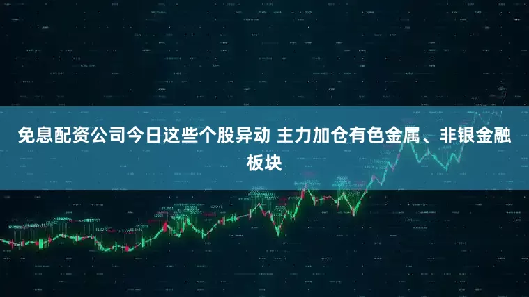 免息配资公司今日这些个股异动 主力加仓有色金属、非银金融板块