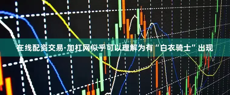 在线配资交易·加杠网似乎可以理解为有“白衣骑士”出现