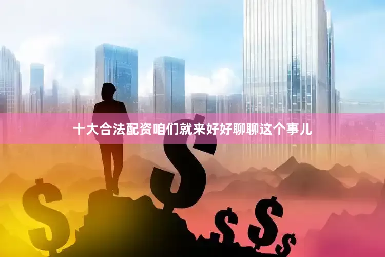 十大合法配资咱们就来好好聊聊这个事儿