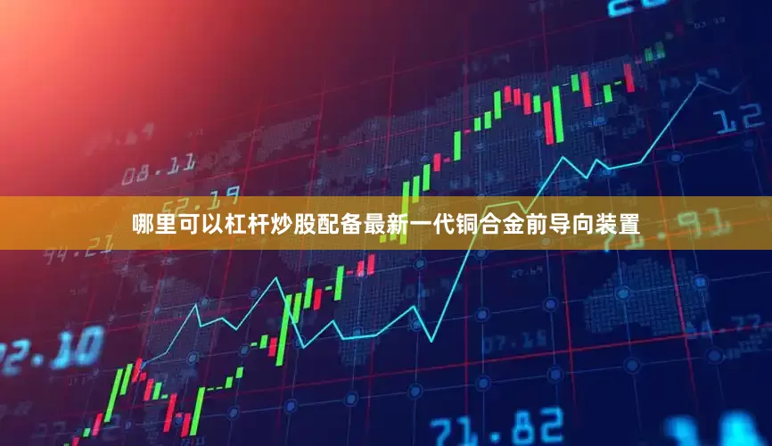哪里可以杠杆炒股配备最新一代铜合金前导向装置