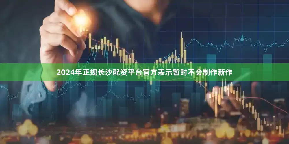 2024年正规长沙配资平台官方表示暂时不会制作新作