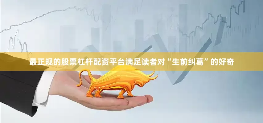 最正规的股票杠杆配资平台满足读者对“生前纠葛”的好奇