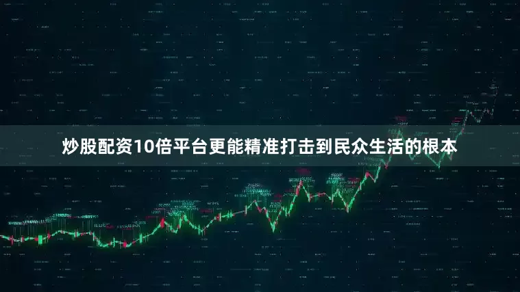 炒股配资10倍平台更能精准打击到民众生活的根本