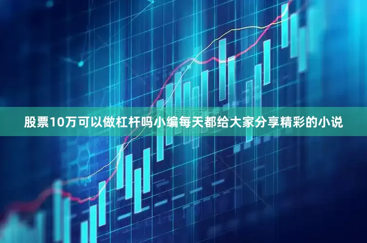 股票10万可以做杠杆吗小编每天都给大家分享精彩的小说